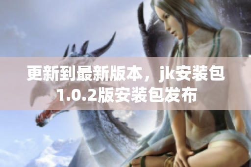 更新到最新版本，jk安裝包1.0.2版安裝包發(fā)布