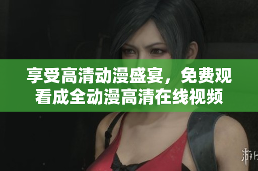 享受高清動漫盛宴，免費觀看成全動漫高清在線視頻