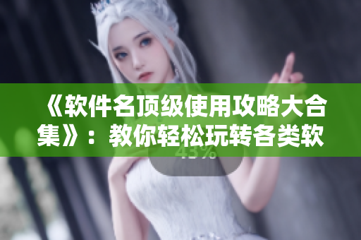 《軟件名頂級(jí)使用攻略大合集》：教你輕松玩轉(zhuǎn)各類軟件，掌握實(shí)用技巧！