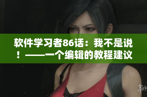 軟件學(xué)習(xí)者86話：我不是說！——一個編輯的教程建議
