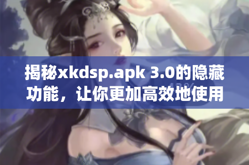 揭秘xkdsp.apk 3.0的隱藏功能，讓你更加高效地使用軟件