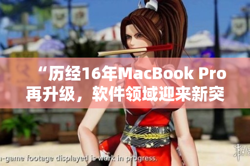 “歷經(jīng)16年MacBook Pro再升級(jí)，軟件領(lǐng)域迎來(lái)新突破！”