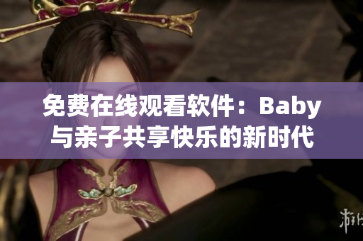 免費(fèi)在線觀看軟件：Baby與親子共享快樂(lè)的新時(shí)代