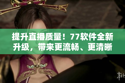 提升直播質(zhì)量！77軟件全新升級(jí)，帶來更流暢、更清晰的直播體驗(yàn)