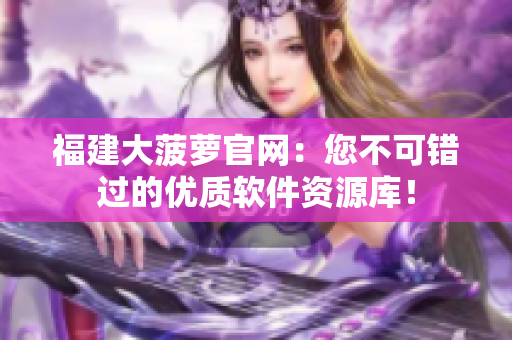 福建大菠蘿官網(wǎng)：您不可錯(cuò)過(guò)的優(yōu)質(zhì)軟件資源庫(kù)！