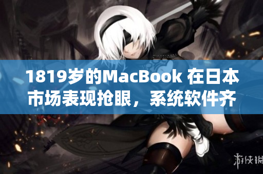 1819歲的MacBook 在日本市場(chǎng)表現(xiàn)搶眼，系統(tǒng)軟件齊全