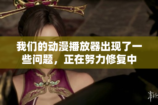 我們的動(dòng)漫播放器出現(xiàn)了一些問(wèn)題，正在努力修復(fù)中