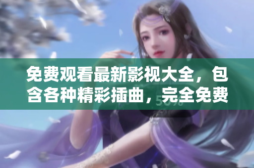 免費(fèi)觀看最新影視大全，包含各種精彩插曲，完全免費(fèi)！
