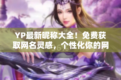 YP最新昵稱大全！免費獲取網(wǎng)名靈感，個性化你的網(wǎng)絡(luò)形象