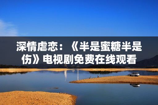 深情虐戀：《半是蜜糖半是傷》電視劇免費(fèi)在線觀看