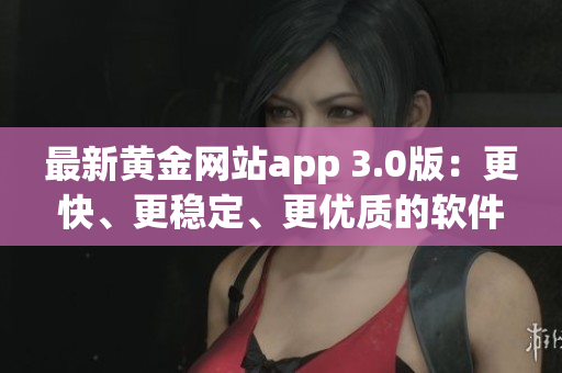 最新黃金網(wǎng)站app 3.0版：更快、更穩(wěn)定、更優(yōu)質(zhì)的軟件體驗(yàn)