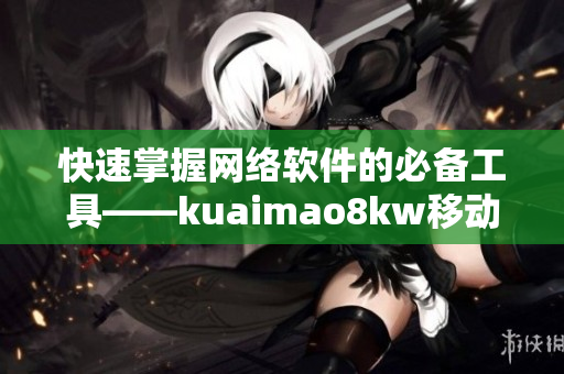 快速掌握網(wǎng)絡(luò)軟件的必備工具——kuaimao8kw移動應(yīng)用
