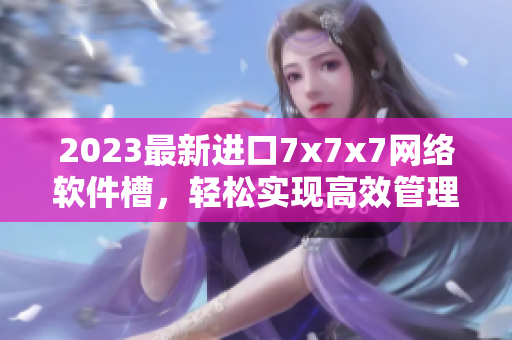 2023最新進(jìn)口7x7x7網(wǎng)絡(luò)軟件槽，輕松實(shí)現(xiàn)高效管理