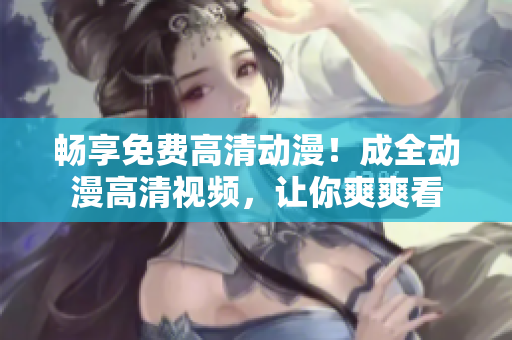 暢享免費(fèi)高清動(dòng)漫！成全動(dòng)漫高清視頻，讓你爽爽看