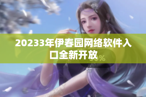 20233年伊春園網(wǎng)絡軟件入口全新開放