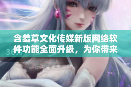 含羞草文化傳媒新版網(wǎng)絡(luò)軟件功能全面升級(jí)，為你帶來(lái)更優(yōu)質(zhì)的互聯(lián)網(wǎng)體驗(yàn)