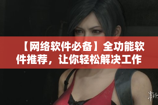 【網(wǎng)絡(luò)軟件必備】全功能軟件推薦，讓你輕松解決工作難題！