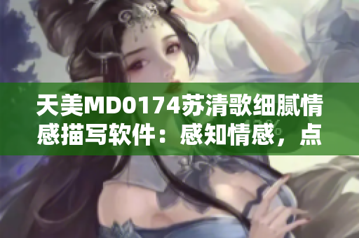 天美MD0174蘇清歌細(xì)膩情感描寫軟件：感知情感，點亮靈感。