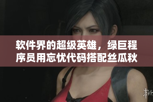 軟件界的超級英雄，綠巨程序員用忘憂代碼搭配絲瓜秋葵黃界面，讓軟件更智能