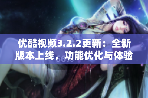 優(yōu)酷視頻3.2.2更新：全新版本上線，功能優(yōu)化與體驗(yàn)提升