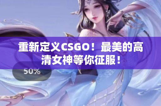 重新定義CSGO！最美的高清女神等你征服！