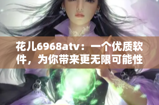 花兒6968atv：一個(gè)優(yōu)質(zhì)軟件，為你帶來更無限可能性的體驗(yàn)