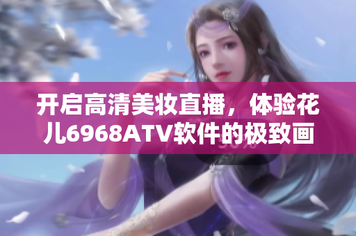 開啟高清美妝直播，體驗花兒6968ATV軟件的極致畫質(zhì)