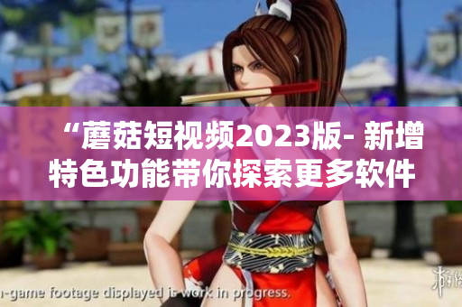 “蘑菇短視頻2023版- 新增特色功能帶你探索更多軟件玩法！”