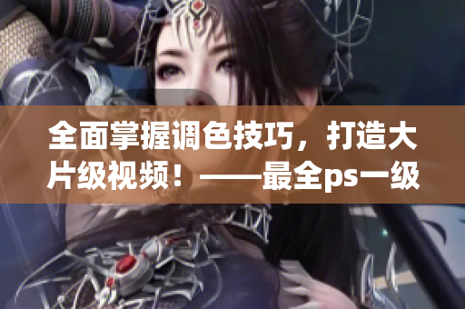 全面掌握調(diào)色技巧，打造大片級(jí)視頻！——最全ps一級(jí)二級(jí)調(diào)色視頻教程