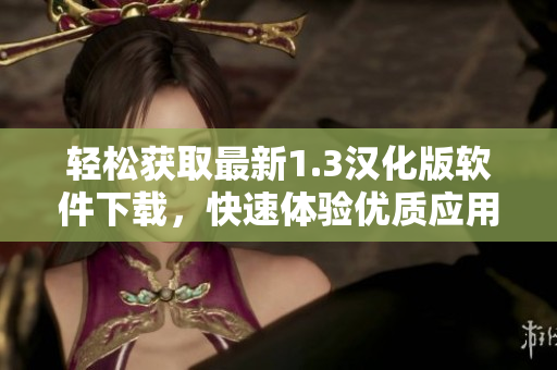 輕松獲取最新1.3漢化版軟件下載，快速體驗優(yōu)質(zhì)應(yīng)用功能