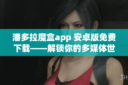 潘多拉魔盒app 安卓版免費下載——解鎖你的多媒體世界