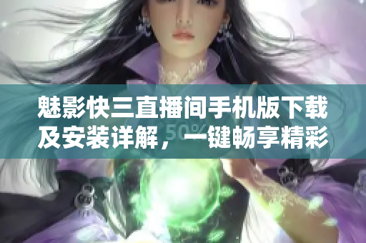 魅影快三直播間手機版下載及安裝詳解，一鍵暢享精彩快三直播體驗