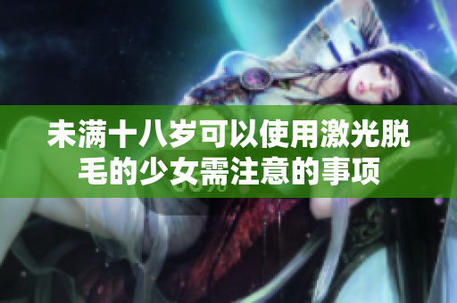 未滿十八歲可以使用激光脫毛的少女需注意的事項(xiàng)
