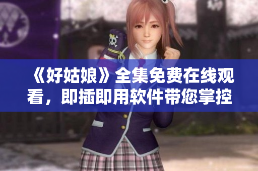 《好姑娘》全集免費(fèi)在線觀看，即插即用軟件帶您掌控！