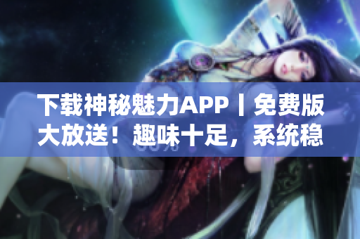 下載神秘魅力APP丨免費(fèi)版大放送！趣味十足，系統(tǒng)穩(wěn)定，不容錯(cuò)過！