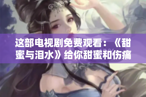 這部電視劇免費觀看：《甜蜜與淚水》給你甜蜜和傷痛的雙重味道