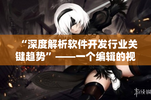 “深度解析軟件開發(fā)行業(yè)關(guān)鍵趨勢”——一個編輯的視角