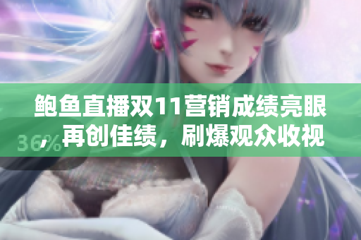 鮑魚直播雙11營銷成績亮眼，再創(chuàng)佳績，刷爆觀眾收視記錄！