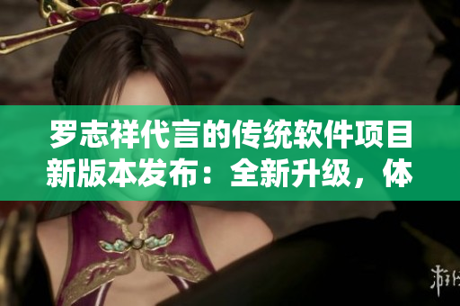 羅志祥代言的傳統(tǒng)軟件項目新版本發(fā)布：全新升級，體驗猶如新鮮草莓絲瓜！