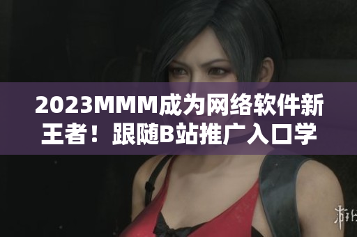 2023MMM成為網(wǎng)絡(luò)軟件新王者！跟隨B站推廣入口學(xué)習網(wǎng)絡(luò)技術(shù)！