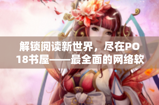 解鎖閱讀新世界，盡在PO18書(shū)屋——最全面的網(wǎng)絡(luò)軟件資源分享平臺(tái)