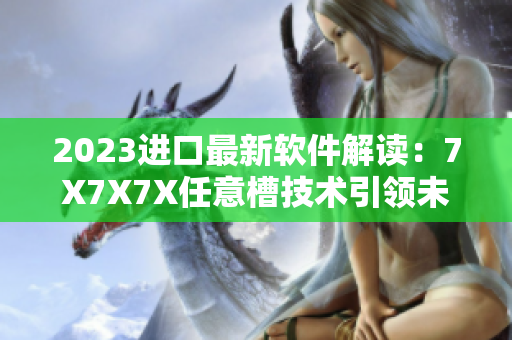 2023進(jìn)口最新軟件解讀：7X7X7X任意槽技術(shù)引領(lǐng)未來(lái)
