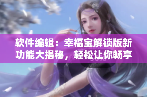 軟件編輯：幸福寶解鎖版新功能大揭秘，輕松讓你暢享網(wǎng)絡(luò)軟件創(chuàng)新體驗(yàn)