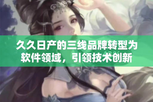 久久日產的三線品牌轉型為軟件領域，引領技術創(chuàng)新