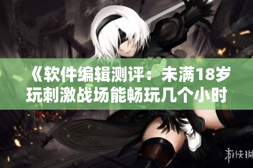 《軟件編輯測評：未滿18歲玩刺激戰(zhàn)場能暢玩幾個小時？》