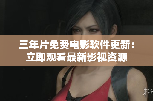 三年片免費電影軟件更新：立即觀看最新影視資源