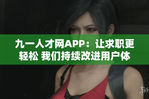 九一人才網(wǎng)APP：讓求職更輕松 我們持續(xù)改進(jìn)用戶體驗(yàn)