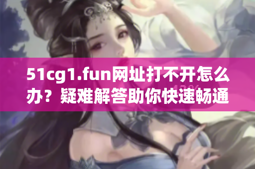 51cg1.fun網(wǎng)址打不開怎么辦？疑難解答助你快速暢通訪問(wèn)。