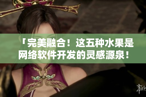 「完美融合！這五種水果是網(wǎng)絡(luò)軟件開發(fā)的靈感源泉！」
