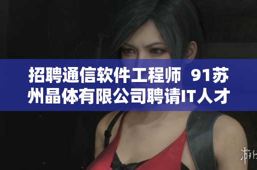 招聘通信軟件工程師  91蘇州晶體有限公司聘請(qǐng)IT人才
